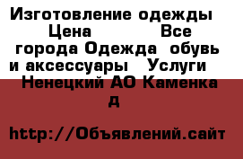 Изготовление одежды. › Цена ­ 1 000 - Все города Одежда, обувь и аксессуары » Услуги   . Ненецкий АО,Каменка д.